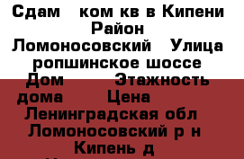 Сдам 1 ком кв в Кипени › Район ­ Ломоносовский › Улица ­ ропшинское шоссе › Дом ­ 17 › Этажность дома ­ 5 › Цена ­ 12 000 - Ленинградская обл., Ломоносовский р-н, Кипень д. Недвижимость » Квартиры аренда   